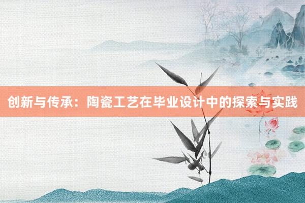 创新与传承：陶瓷工艺在毕业设计中的探索与实践