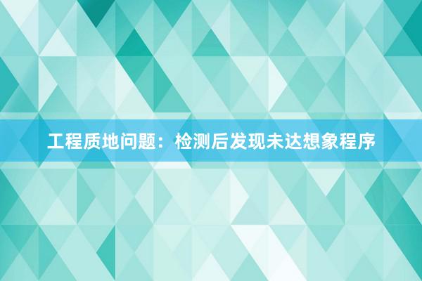 工程质地问题：检测后发现未达想象程序